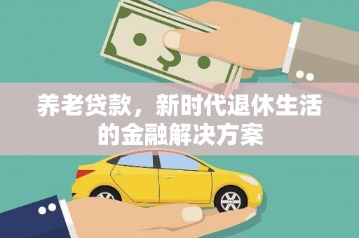 新屋养老贷款，新时代退休生活的金融解决方案