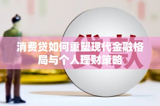 新屋消费贷如何重塑现代金融格局与个人理财策略