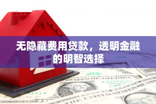 新屋无隐藏费用贷款，透明金融的明智选择