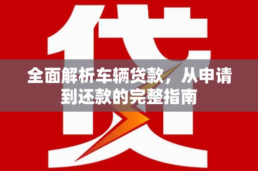 新屋全面解析车辆贷款，从申请到还款的完整指南