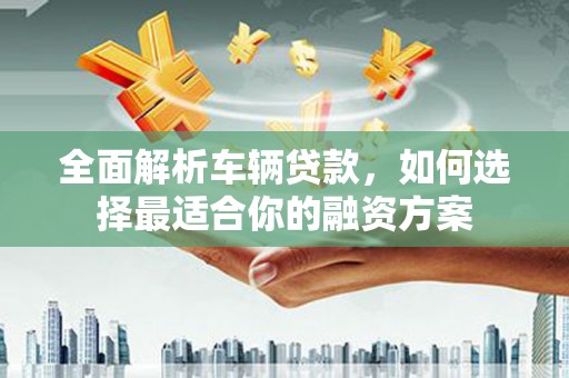 新屋全面解析车辆贷款，如何选择最适合你的融资方案
