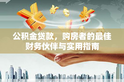 新屋公积金贷款，购房者的最佳财务伙伴与实用指南