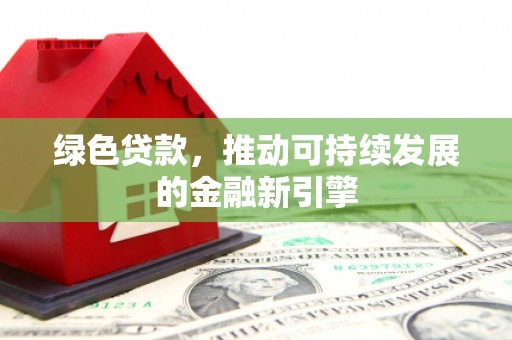 新屋绿色贷款，推动可持续发展的金融新引擎