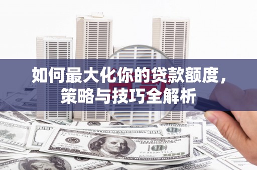 新屋如何最大化你的贷款额度，策略与技巧全解析
