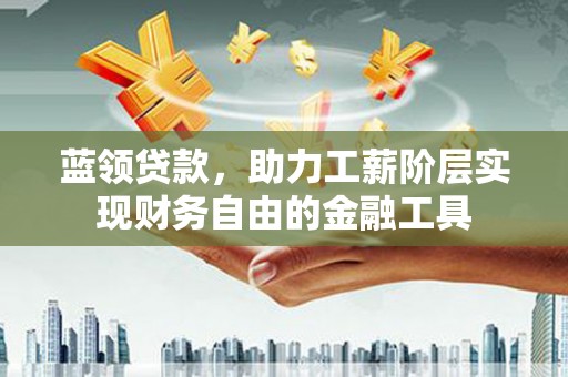 新屋蓝领贷款，助力工薪阶层实现财务自由的金融工具
