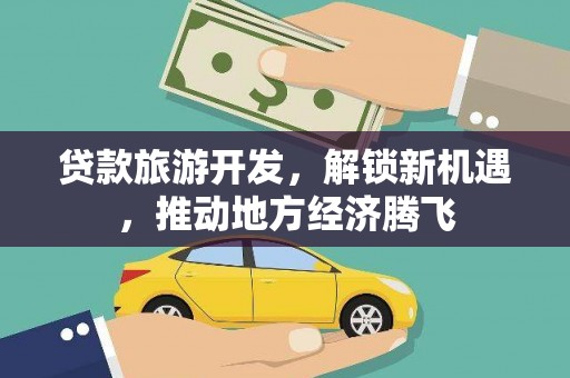 新屋贷款旅游开发，解锁新机遇，推动地方经济腾飞