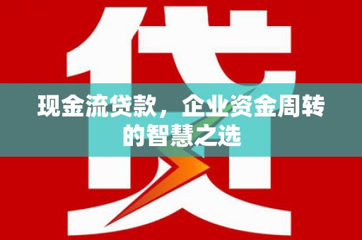 新屋现金流贷款，企业资金周转的智慧之选