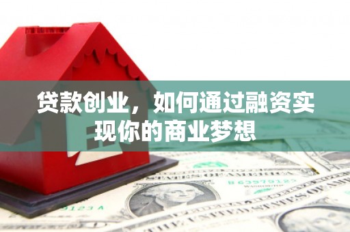 新屋贷款创业，如何通过融资实现你的商业梦想