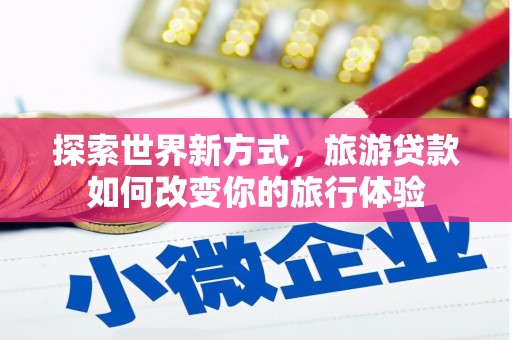 新屋探索世界新方式，旅游贷款如何改变你的旅行体验