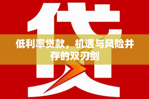 新屋低利率贷款，机遇与风险并存的双刃剑