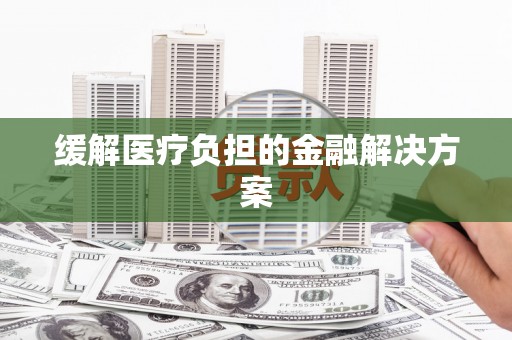 新屋缓解医疗负担的金融解决方案
