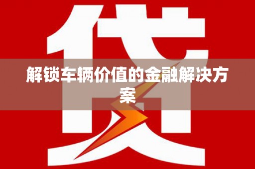新屋解锁车辆价值的金融解决方案