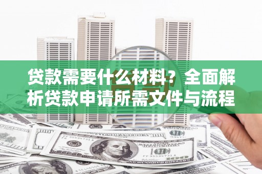 新屋贷款需要什么材料？全面解析贷款申请所需文件与流程