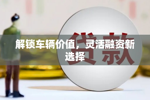 新屋解锁车辆价值，灵活融资新选择