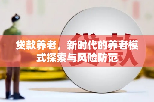 新屋贷款养老，新时代的养老模式探索与风险防范