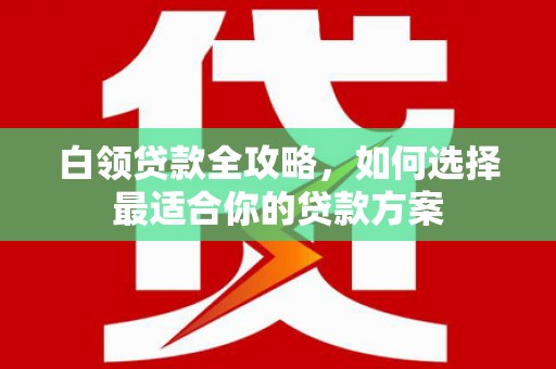 新屋白领贷款全攻略，如何选择最适合你的贷款方案