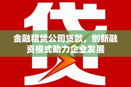 新屋金融租赁公司贷款，创新融资模式助力企业发展