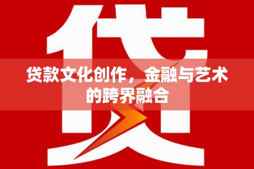 新屋贷款文化创作，金融与艺术的跨界融合