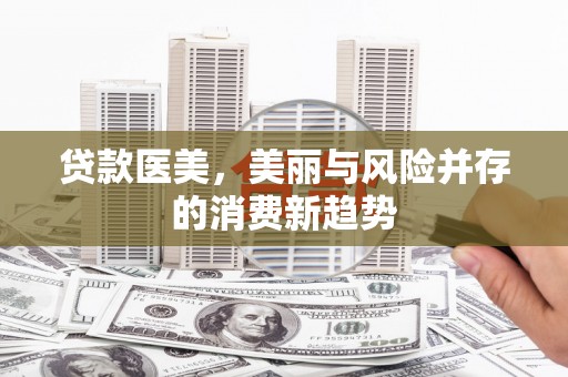 新屋贷款医美，美丽与风险并存的消费新趋势