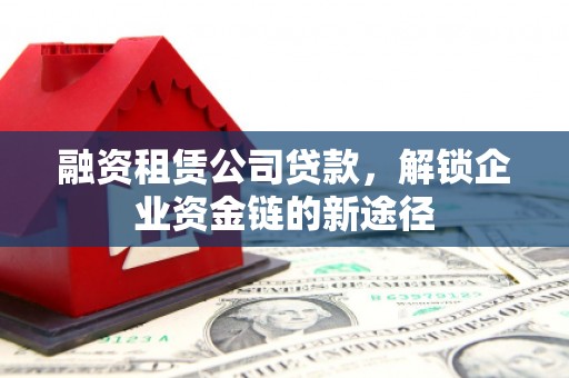 新屋融资租赁公司贷款，解锁企业资金链的新途径